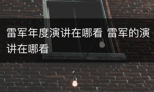 雷军年度演讲在哪看 雷军的演讲在哪看