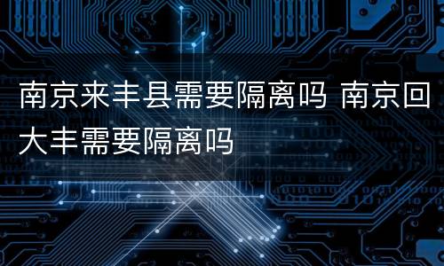 南京来丰县需要隔离吗 南京回大丰需要隔离吗