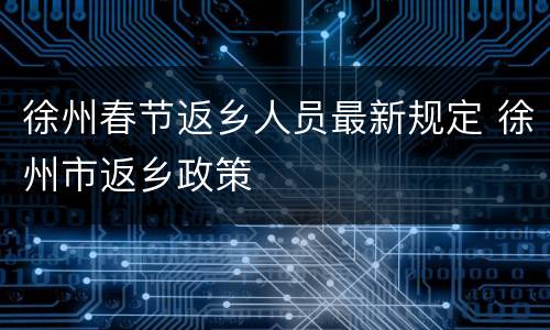 徐州春节返乡人员最新规定 徐州市返乡政策