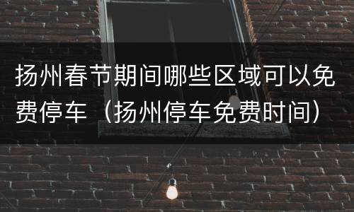 扬州春节期间哪些区域可以免费停车（扬州停车免费时间）