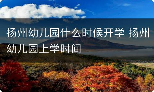 扬州幼儿园什么时候开学 扬州幼儿园上学时间