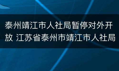 泰州靖江市人社局暂停对外开放 江苏省泰州市靖江市人社局