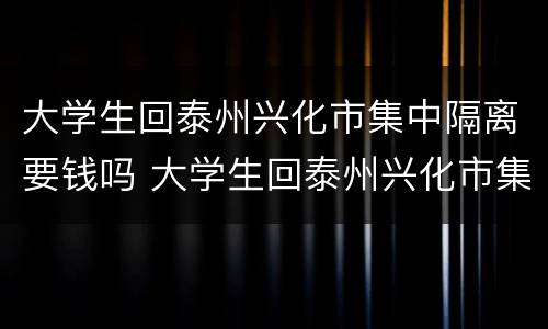 大学生回泰州兴化市集中隔离要钱吗 大学生回泰州兴化市集中隔离要钱吗现在