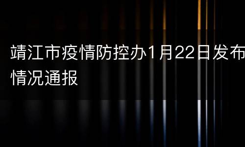 靖江市疫情防控办1月22日发布情况通报