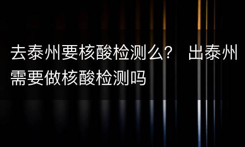 去泰州要核酸检测么？ 出泰州需要做核酸检测吗