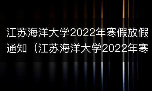 江苏海洋大学2022年寒假放假通知（江苏海洋大学2022年寒假放假通知图片）