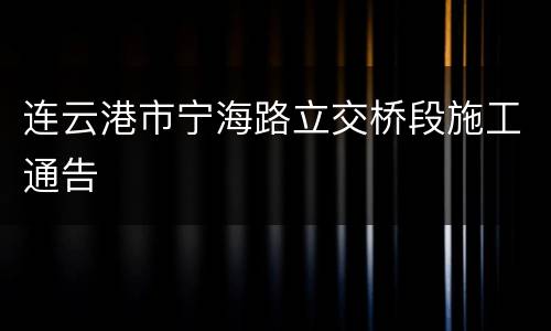 连云港市宁海路立交桥段施工通告