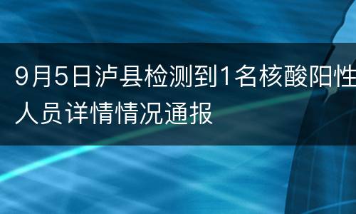 9月5日泸县检测到1名核酸阳性人员详情情况通报
