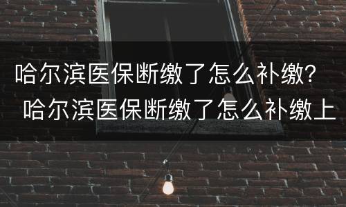 哈尔滨医保断缴了怎么补缴？ 哈尔滨医保断缴了怎么补缴上