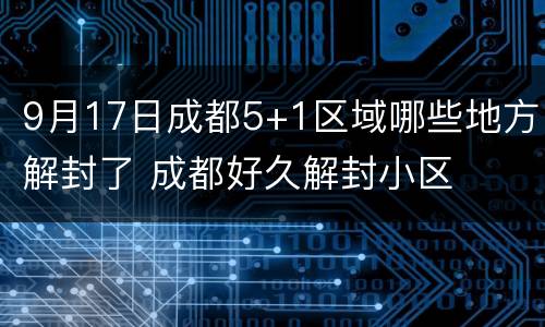 9月17日成都5+1区域哪些地方解封了 成都好久解封小区