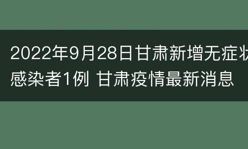 2022年9月28日甘肃新增无症状感染者1例 甘肃疫情最新消息确诊19例