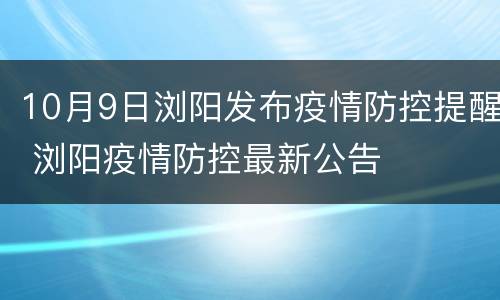 10月9日浏阳发布疫情防控提醒 浏阳疫情防控最新公告
