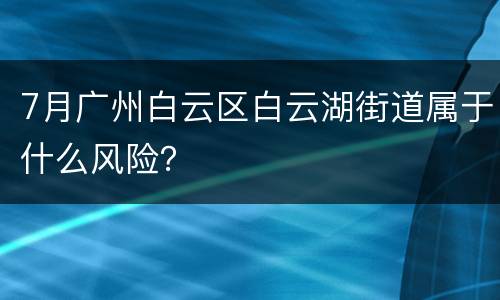 7月广州白云区白云湖街道属于什么风险？