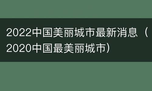 2022中国美丽城市最新消息（2020中国最美丽城市）