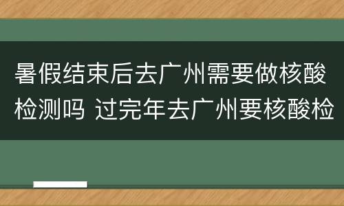暑假结束后去广州需要做核酸检测吗 过完年去广州要核酸检测吗