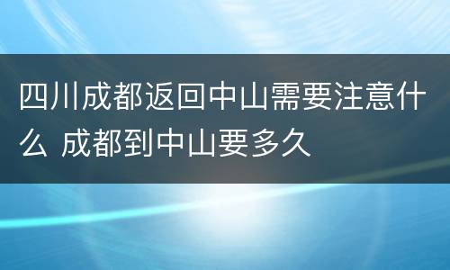 四川成都返回中山需要注意什么 成都到中山要多久