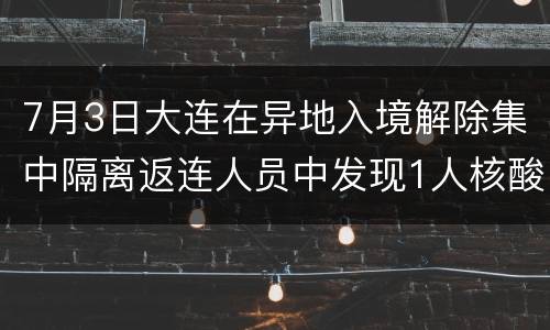 7月3日大连在异地入境解除集中隔离返连人员中发现1人核酸结果异常