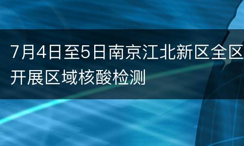 7月4日至5日南京江北新区全区开展区域核酸检测