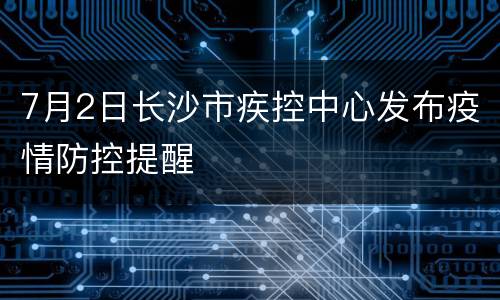 7月2日长沙市疾控中心发布疫情防控提醒