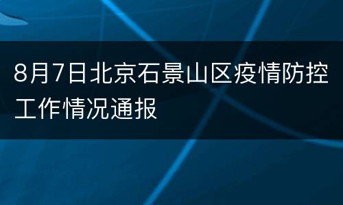 8月7日北京石景山区疫情防控工作情况通报