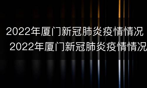2022年厦门新冠肺炎疫情情况 2022年厦门新冠肺炎疫情情况通报
