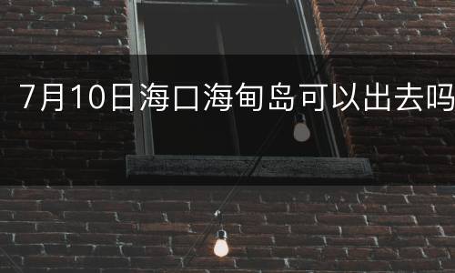 7月10日海口海甸岛可以出去吗