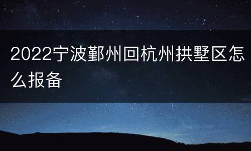 2022宁波鄞州回杭州拱墅区怎么报备