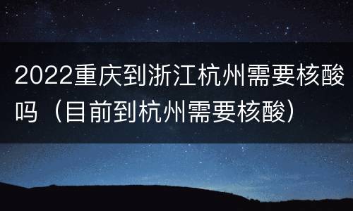2022重庆到浙江杭州需要核酸吗（目前到杭州需要核酸）