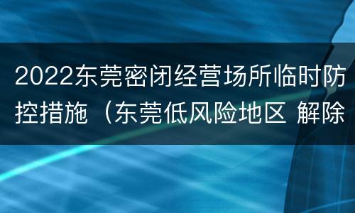 2022东莞密闭经营场所临时防控措施（东莞低风险地区 解除封闭）