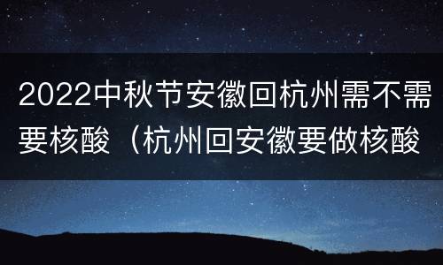 2022中秋节安徽回杭州需不需要核酸（杭州回安徽要做核酸吗）