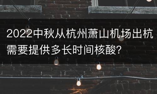 2022中秋从杭州萧山机场出杭需要提供多长时间核酸？