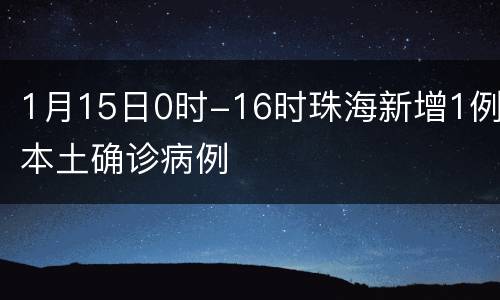 1月15日0时-16时珠海新增1例本土确诊病例