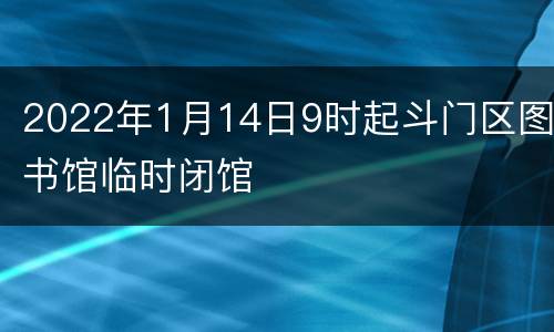 2022年1月14日9时起斗门区图书馆临时闭馆