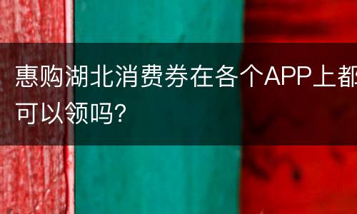 惠购湖北消费券在各个APP上都可以领吗？