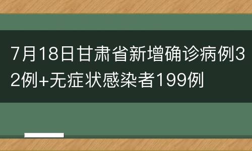 7月18日甘肃省新增确诊病例32例+无症状感染者199例