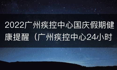 2022广州疾控中心国庆假期健康提醒（广州疾控中心24小时）