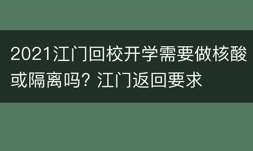 2021江门回校开学需要做核酸或隔离吗? 江门返回要求