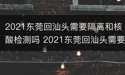 2021东莞回汕头需要隔离和核酸检测吗 2021东莞回汕头需要隔离和核酸检测吗现在