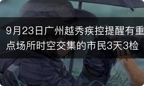 9月23日广州越秀疾控提醒有重点场所时空交集的市民3天3检