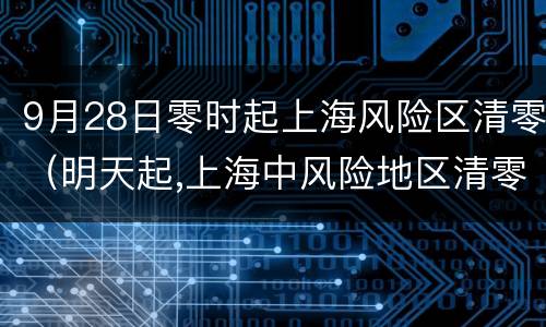 9月28日零时起上海风险区清零（明天起,上海中风险地区清零）