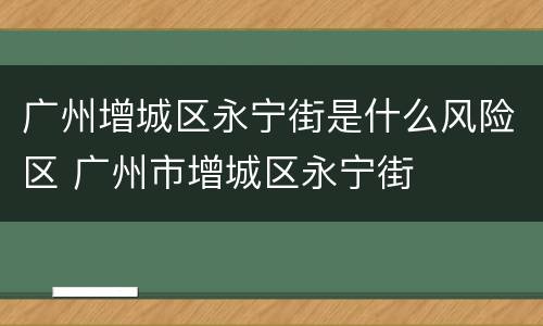 广州增城区永宁街是什么风险区 广州市增城区永宁街