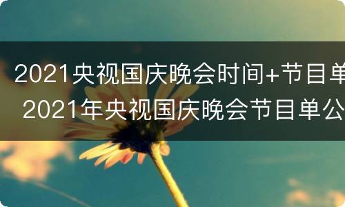 2021央视国庆晚会时间+节目单 2021年央视国庆晚会节目单公布