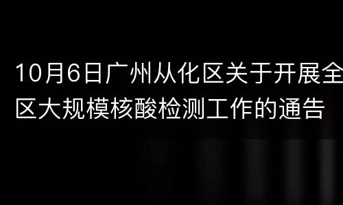 10月6日广州从化区关于开展全区大规模核酸检测工作的通告