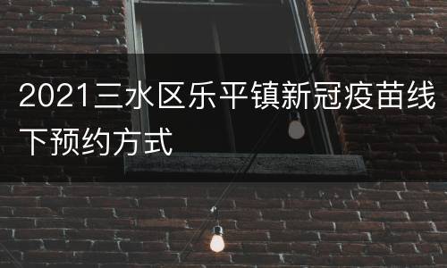 2021三水区乐平镇新冠疫苗线下预约方式