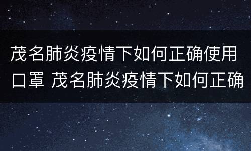茂名肺炎疫情下如何正确使用口罩 茂名肺炎疫情下如何正确使用口罩和口罩