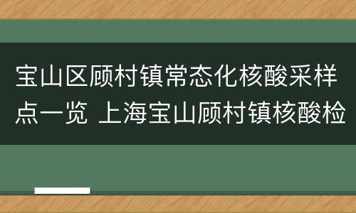 宝山区顾村镇常态化核酸采样点一览 上海宝山顾村镇核酸检测医院