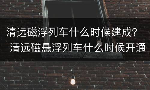 清远磁浮列车什么时候建成？ 清远磁悬浮列车什么时候开通