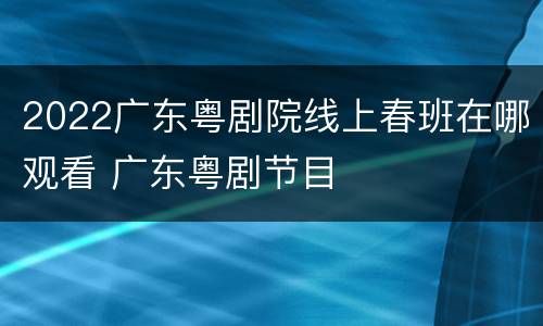2022广东粤剧院线上春班在哪观看 广东粤剧节目