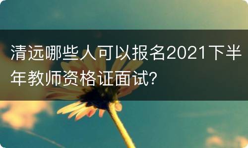 清远哪些人可以报名2021下半年教师资格证面试？