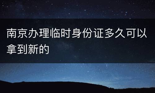 南京办理临时身份证多久可以拿到新的